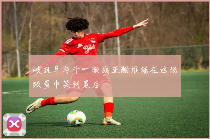 岐抚阜与千叶激战正酣谁能在这场较量中笑到最后