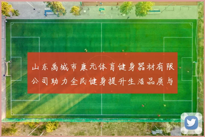 山东禹城市康元体育健身器材有限公司助力全民健身提升生活品质与健康水平