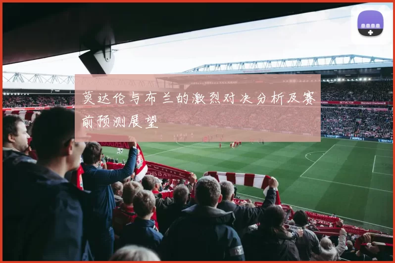 莫达伦与布兰的激烈对决分析及赛前预测展望