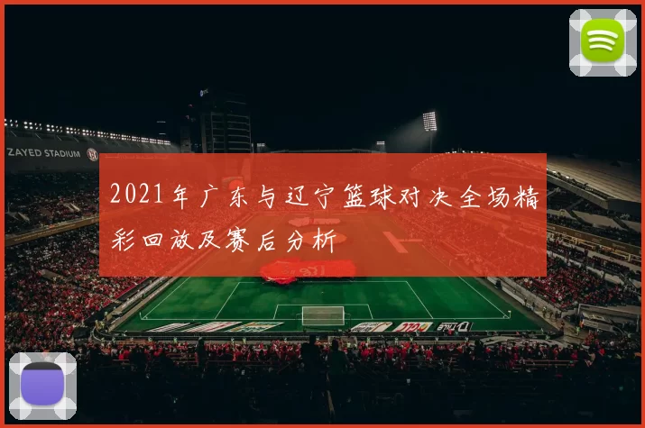 2021年广东与辽宁篮球对决全场精彩回放及赛后分析