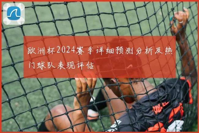 欧洲杯2024赛季详细预测分析及热门球队表现评估