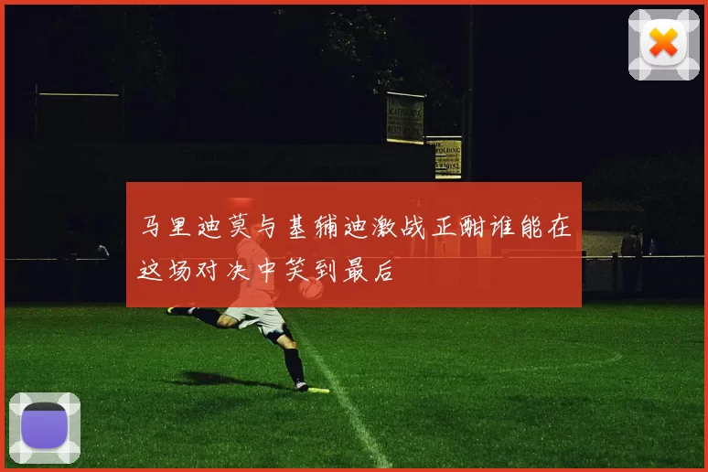 马里迪莫与基辅迪激战正酣谁能在这场对决中笑到最后