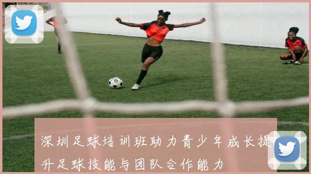 深圳足球培训班助力青少年成长提升足球技能与团队合作能力