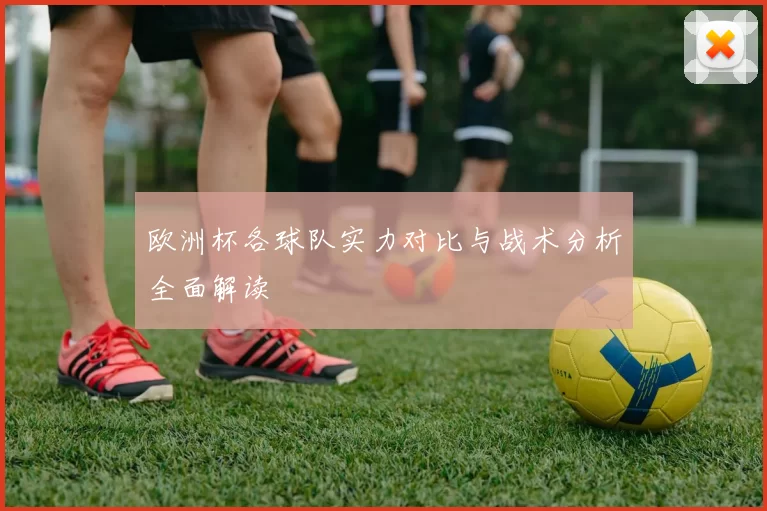 欧洲杯各球队实力对比与战术分析全面解读