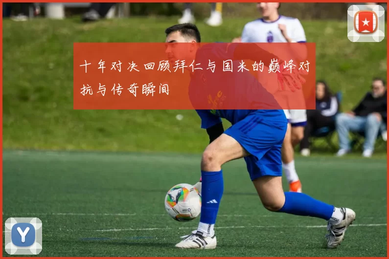 十年对决回顾拜仁与国米的巅峰对抗与传奇瞬间
